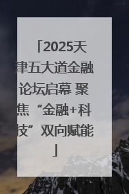 2025天津五大道金融论坛启幕 聚焦“金融+科技”双向赋能