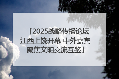 2025战略传播论坛江西上饶开幕 中外嘉宾聚焦文明交流互鉴
