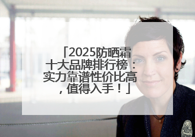 2025防晒霜十大品牌排行榜：实力靠谱性价比高，值得入手！