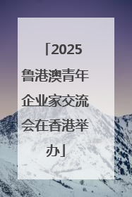 2025鲁港澳青年企业家交流会在香港举办