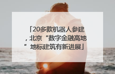 20多款机器人参建，北京“数字金融高地”地标建筑有新进展