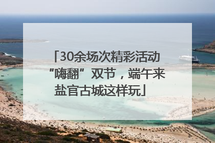 30余场次精彩活动“嗨翻”双节，端午来盐官古城这样玩