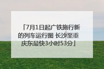 7月1日起广铁施行新的列车运行图 长沙至重庆东最快3小时53分