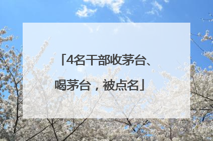 4名干部收茅台、喝茅台，被点名