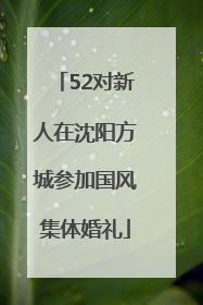 52对新人在沈阳方城参加国风集体婚礼