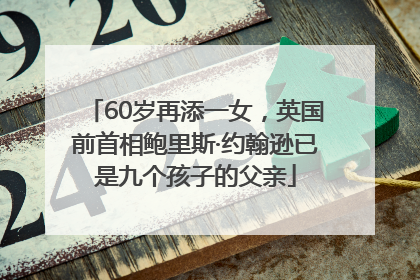 60岁再添一女，英国前首相鲍里斯·约翰逊已是九个孩子的父亲