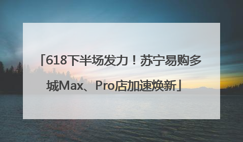 618下半场发力！苏宁易购多城Max、Pro店加速焕新