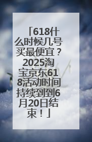 618什么时候几号买最便宜？2025淘宝京东618活动时间持续到到6月20日结束！