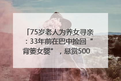 75岁老人为养女寻亲：33年前在巴中捡回“背篓女婴”，悬赏5000元征线索｜红星寻人