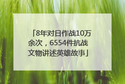8年对日作战10万余次，6554件抗战文物讲述英雄故事