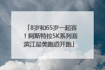 8岁和65岁一起赛！阿斯特拉5K系列赛滨江最美跑道开跑