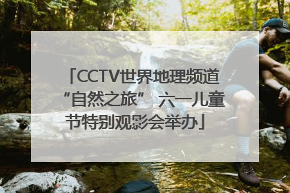 CCTV世界地理频道“自然之旅” 六一儿童节特别观影会举办