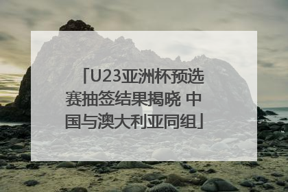 U23亚洲杯预选赛抽签结果揭晓 中国与澳大利亚同组